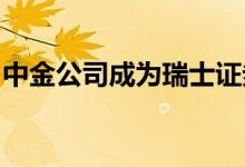 中金公司成为瑞士证券交易所的首位中国会员