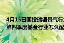 4月15日国投瑞银景气行业混合一个月来收益1.5%2021年第四季度基金行业怎么配置