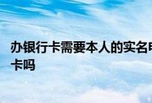 办银行卡需要本人的实名电话吗 办银行卡需要本人实名电话卡吗