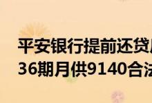 平安银行提前还贷后怎么处理 平安银行20万36期月供9140合法吗