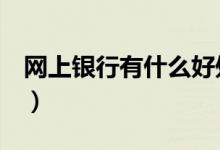 网上银行有什么好处（这些你可以了解一下！）