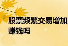 股票频繁交易增加成本吗 股票交易频繁不能赚钱吗