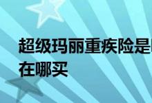 超级玛丽重疾险是哪个公司 超级玛丽重疾险在哪买