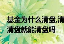 基金为什么清盘,清盘有什么条件 基金公司想清盘就能清盘吗
