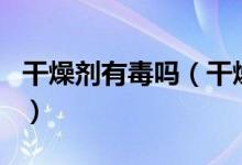 干燥剂有毒吗（干燥剂有毒吗?人吃了会怎样?）