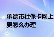 承德市社保卡网上怎么办 承德社保卡信息变更怎么办理 