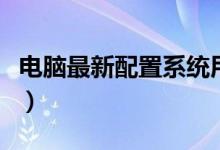 电脑最新配置系统用哪个（电脑最新配置清单）