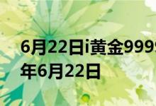 6月22日i黄金9999价格今天多少一克 2022年6月22日