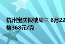 杭州宝庆银楼周三 6月22日黄金价格报价509元/克 铂金价格368元/克
