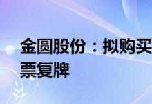 金圆股份：拟购买锂源矿业剩余49%股权股票复牌