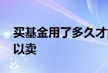 买基金用了多久才能卖出 首次买基金多久可以卖