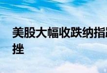 美股大幅收跌纳指跌3.5%大型科技股集体下挫