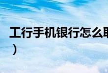 工行手机银行怎么取消（手把手教你注销方法）