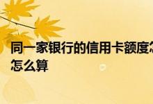 同一家银行的信用卡额度怎么算 同一家银行两张信用卡额度怎么算