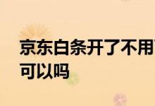 京东白条开了不用可以吗 京东白条开了不用可以吗
