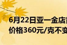 6月22日亚一金店黄金价格跌了2元/克 铂金价格360元/克不变