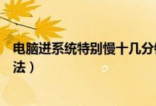 电脑进系统特别慢十几分钟（电脑系统变慢的原因与解决方法）