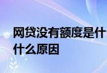 网贷没有额度是什么原因 网贷都没有额度是什么原因