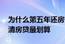 为什么第五年还房贷最划算 为什么第五年还清房贷最划算