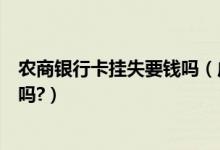 农商银行卡挂失要钱吗（成都农商银行信用卡挂失还有年费吗?）