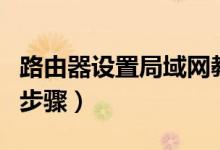 路由器设置局域网教程（路由器设置局域网的步骤）