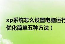 xp系统怎么设置电脑运行很流畅（电脑操作指导：XP系统优化简单五种方法）
