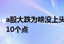 a股大跌为啥没上头条 为啥主板股票会跌超过10个点