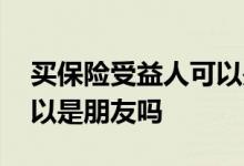 买保险受益人可以是朋友吗 买保险受益人可以是朋友吗