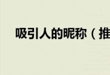 吸引人的昵称（推荐一些吸引人的网名）