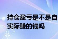 持仓盈亏是不是自己亏损的钱 持仓盈亏就是实际赚的钱吗