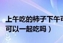 上午吃的柿子下午可以吃螃蟹吗（柿子和螃蟹可以一起吃吗）