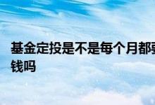 基金定投是不是每个月都要投钱进去 基金定投是每天都要交钱吗