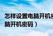 怎样设置电脑开机密码和启动盘（怎样设置电脑开机密码）