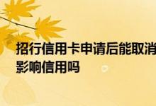 招行信用卡申请后能取消吗 求告知 招行信用卡申请后取消影响信用吗