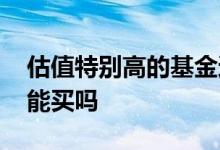 估值特别高的基金还能买吗 估值大涨的基金能买吗