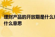 理财产品的开放期是什么意思 理财产品开放式无固定期限是什么意思