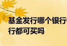 基金发行哪个银行都可以买吗 基金在哪家银行都可买吗