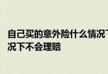 自己买的意外险什么情况下能理赔 买意外险多久生效什么情况下不会理赔