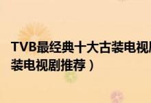 TVB最经典十大古装电视剧（好看的TVB古装剧香港TVB古装电视剧推荐）