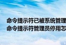 命令提示符已被系统管理员停用怎么解决（Win7运行提示命令提示符管理员停用怎么办）