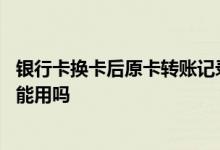 银行卡换卡后原卡转账记录怎么查 银行卡换卡后原来的卡还能用吗