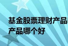 基金股票理财产品哪一款更好 基金股票理财产品哪个好