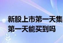新股上市第一天集合竞价能买到吗 新股上市第一天能买到吗