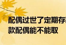 配偶过世了定期存款如何取出来 银行定期存款配偶能不能取