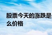 股票今天的涨跌是多少 股票涨跌对照的是什么价格