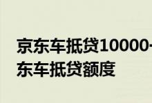 京东车抵贷10000一年多少费用 20万的车京东车抵贷额度