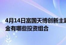 4月14日富国天博创新主题混合最新单位净值为1.9501元基金有哪些投资组合