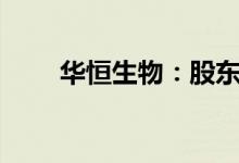 华恒生物：股东拟减持不超2%股份