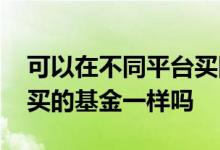 可以在不同平台买同一个基金吗 用不同软件买的基金一样吗