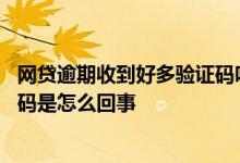 网贷逾期收到好多验证码咋回事 无缘无故收到网贷平台验证码是怎么回事